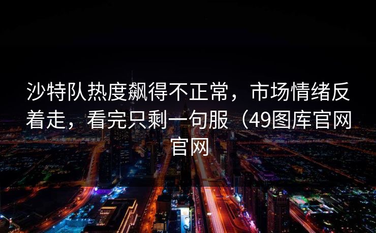 沙特队热度飙得不正常，市场情绪反着走，看完只剩一句服（49图库官网官网