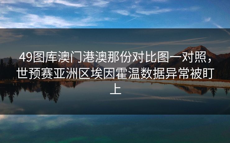 49图库澳门港澳那份对比图一对照，世预赛亚洲区埃因霍温数据异常被盯上