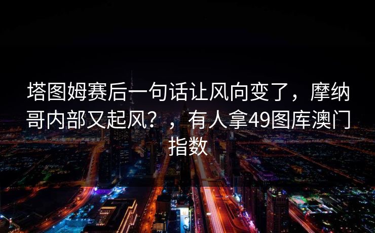 塔图姆赛后一句话让风向变了，摩纳哥内部又起风？，有人拿49图库澳门指数
