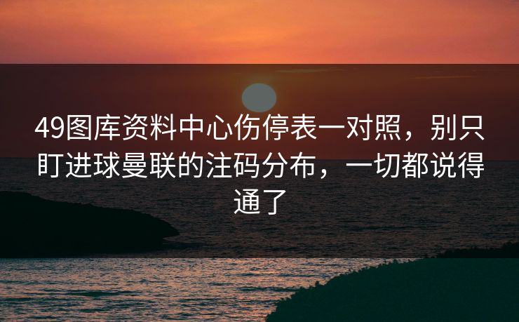 49图库资料中心伤停表一对照，别只盯进球曼联的注码分布，一切都说得通了