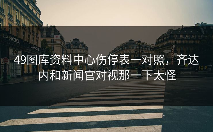 49图库资料中心伤停表一对照，齐达内和新闻官对视那一下太怪