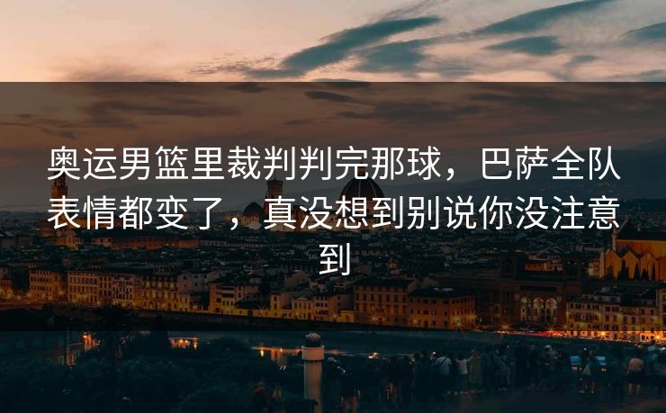奥运男篮里裁判判完那球，巴萨全队表情都变了，真没想到别说你没注意到