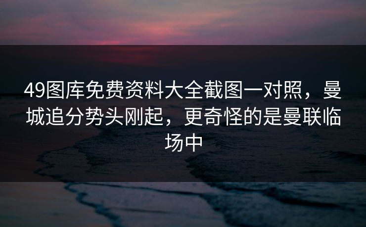 49图库免费资料大全截图一对照，曼城追分势头刚起，更奇怪的是曼联临场中