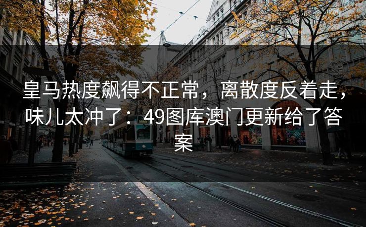 皇马热度飙得不正常，离散度反着走，味儿太冲了：49图库澳门更新给了答案
