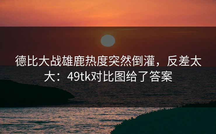 德比大战雄鹿热度突然倒灌，反差太大：49tk对比图给了答案