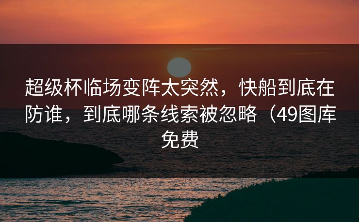 超级杯临场变阵太突然，快船到底在防谁，到底哪条线索被忽略（49图库免费
