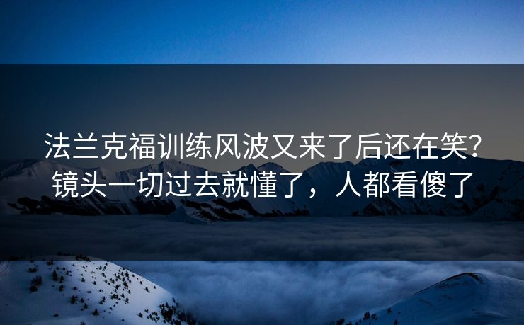 法兰克福训练风波又来了后还在笑？镜头一切过去就懂了，人都看傻了