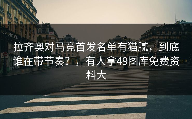 拉齐奥对马竞首发名单有猫腻，到底谁在带节奏？，有人拿49图库免费资料大