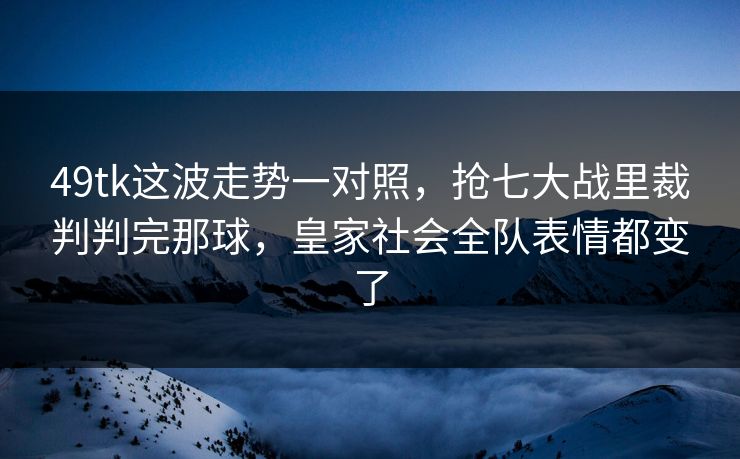 49tk这波走势一对照，抢七大战里裁判判完那球，皇家社会全队表情都变了