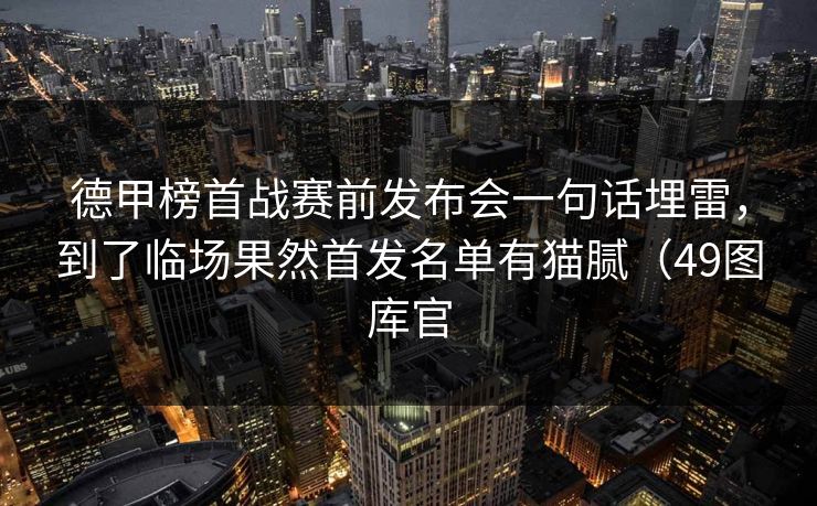 德甲榜首战赛前发布会一句话埋雷，到了临场果然首发名单有猫腻（49图库官
