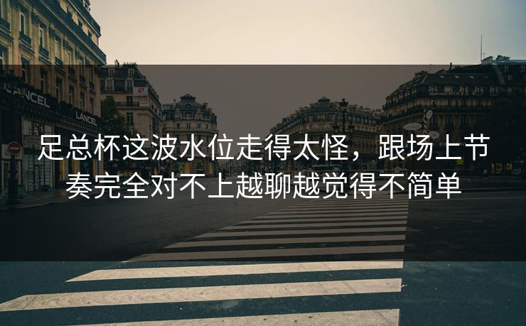 足总杯这波水位走得太怪,跟场上节奏完全对不上越聊越觉得不简单 足总杯这波水位走得太怪,跟场上节奏完全对不上越聊越觉得不简单