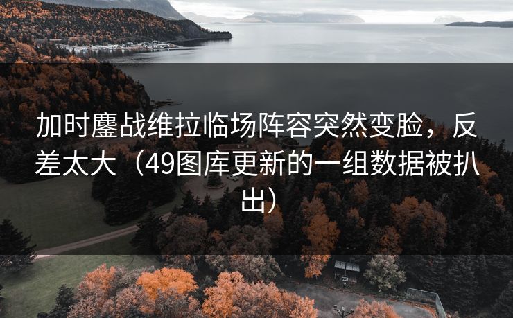 加时鏖战维拉临场阵容突然变脸,反差太大(49图库更新的一组数据被扒出) 加时鏖战维拉临场阵容突然变脸,反差太大(49图库更新的一组数据被扒出)