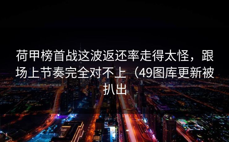 荷甲榜首战这波返还率走得太怪，跟场上节奏完全对不上（49图库更新被扒出