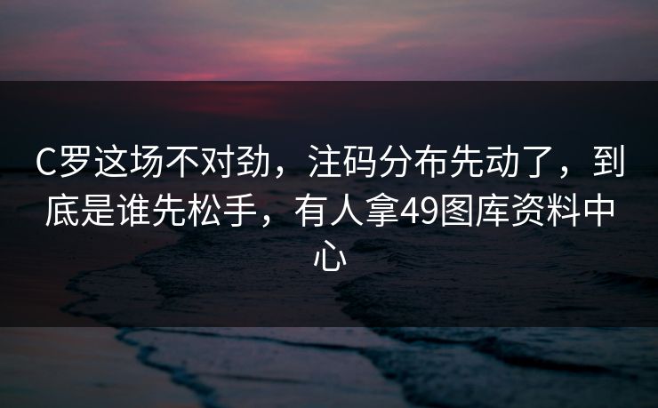 C罗这场不对劲，注码分布先动了，到底是谁先松手，有人拿49图库资料中心