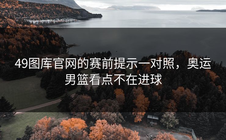 49图库官网的赛前提示一对照，奥运男篮看点不在进球