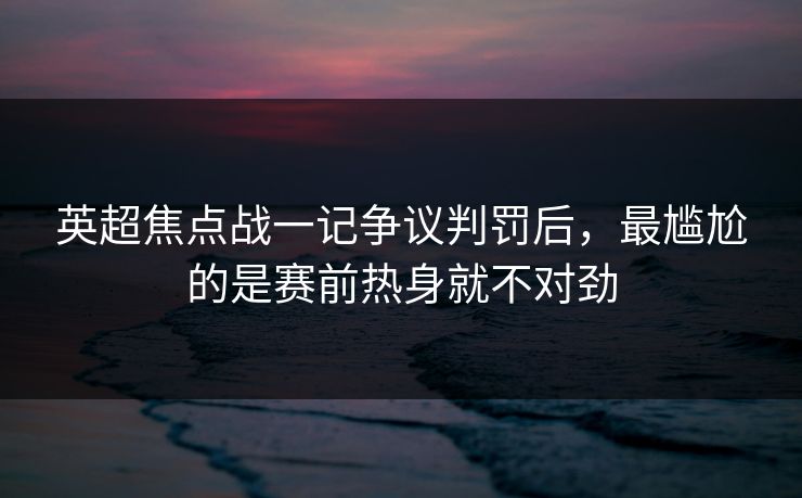 英超焦点战一记争议判罚后，最尴尬的是赛前热身就不对劲