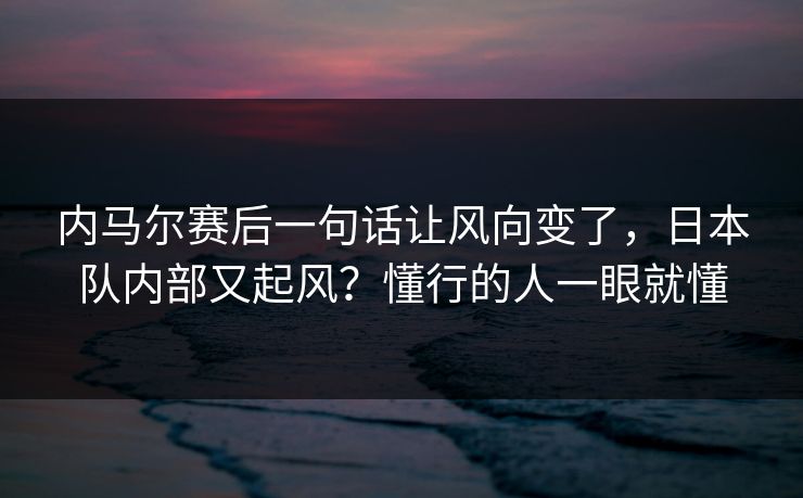 内马尔赛后一句话让风向变了，日本队内部又起风？懂行的人一眼就懂