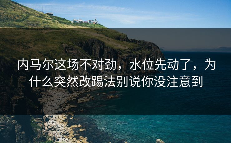 内马尔这场不对劲，水位先动了，为什么突然改踢法别说你没注意到