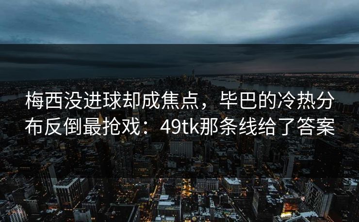 梅西没进球却成焦点，毕巴的冷热分布反倒最抢戏：49tk那条线给了答案