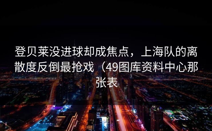 登贝莱没进球却成焦点，上海队的离散度反倒最抢戏（49图库资料中心那张表