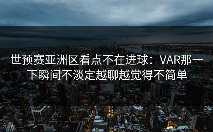 世预赛亚洲区看点不在进球：VAR那一下瞬间不淡定越聊越觉得不简单