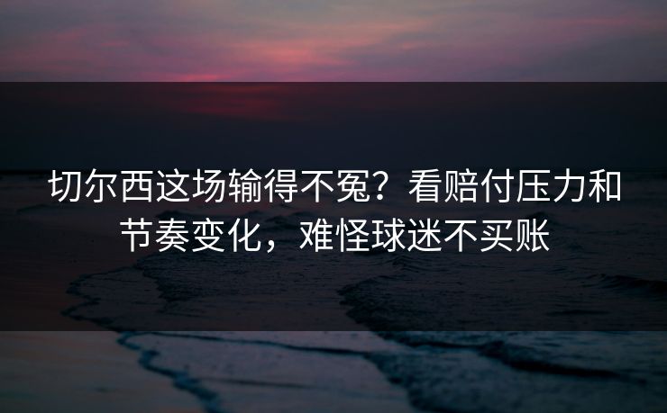 切尔西这场输得不冤？看赔付压力和节奏变化，难怪球迷不买账