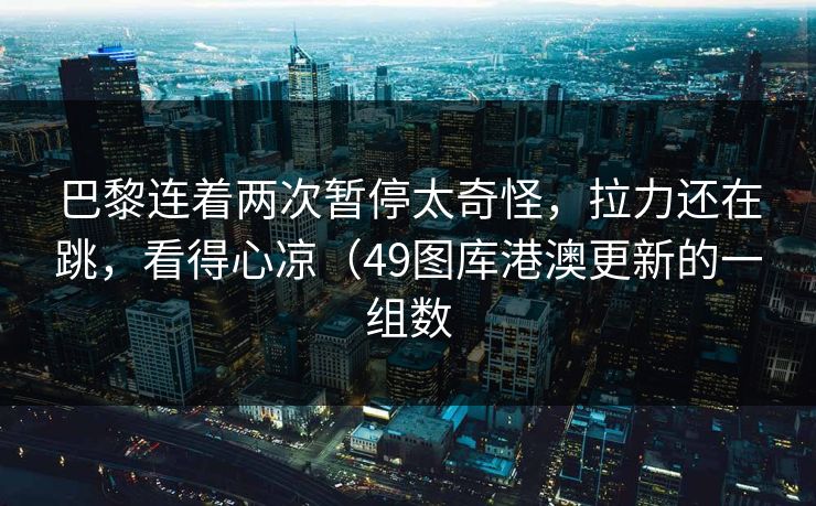 巴黎连着两次暂停太奇怪，拉力还在跳，看得心凉（49图库港澳更新的一组数