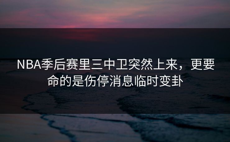 NBA季后赛里三中卫突然上来，更要命的是伤停消息临时变卦