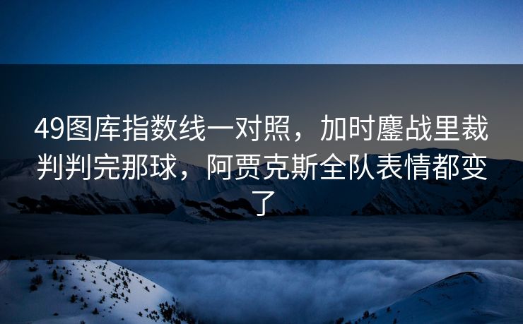 49图库指数线一对照，加时鏖战里裁判判完那球，阿贾克斯全队表情都变了