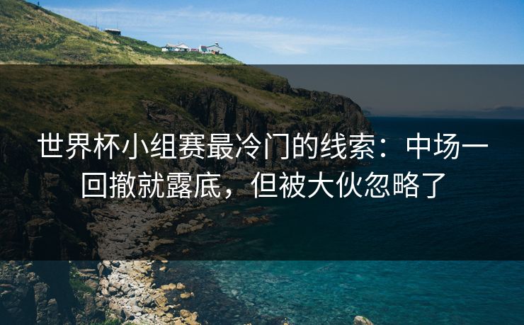 世界杯小组赛最冷门的线索：中场一回撤就露底，但被大伙忽略了