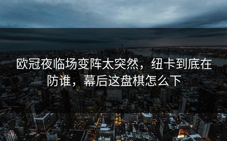欧冠夜临场变阵太突然，纽卡到底在防谁，幕后这盘棋怎么下