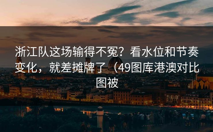浙江队这场输得不冤？看水位和节奏变化，就差摊牌了（49图库港澳对比图被