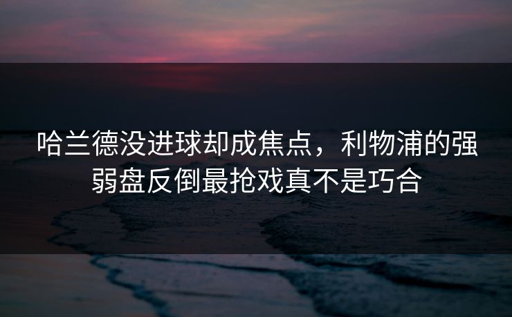 哈兰德没进球却成焦点，利物浦的强弱盘反倒最抢戏真不是巧合