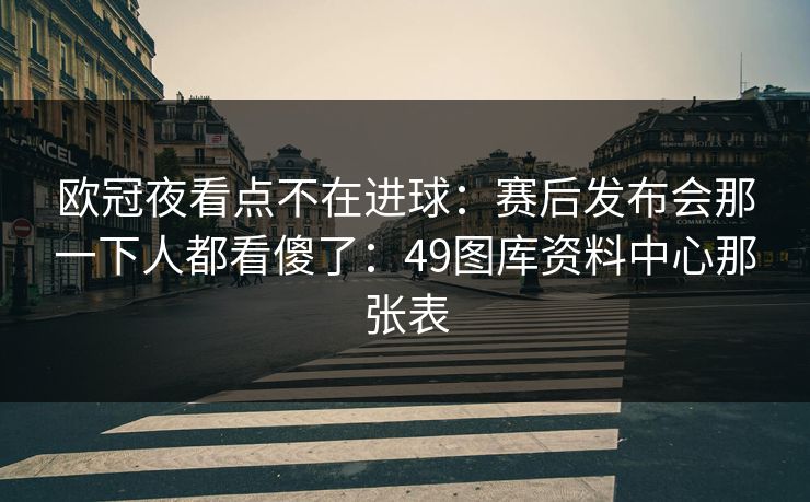 欧冠夜看点不在进球：赛后发布会那一下人都看傻了：49图库资料中心那张表