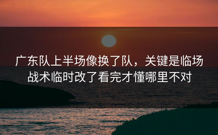 广东队上半场像换了队，关键是临场战术临时改了看完才懂哪里不对