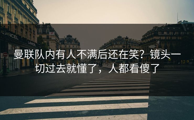 曼联队内有人不满后还在笑？镜头一切过去就懂了，人都看傻了