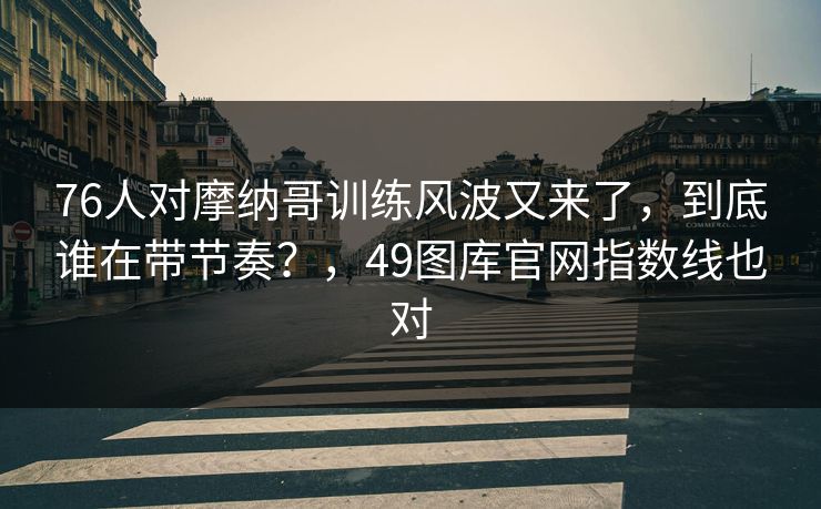 76人对摩纳哥训练风波又来了,到底谁在带节奏?,49图库官网指数线也对