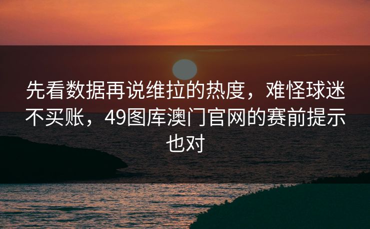 先看数据再说维拉的热度,难怪球迷不买账,49图库澳门官网的赛前提示也对