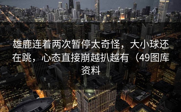 雄鹿连着两次暂停太奇怪，大小球还在跳，心态直接崩越扒越有（49图库资料
