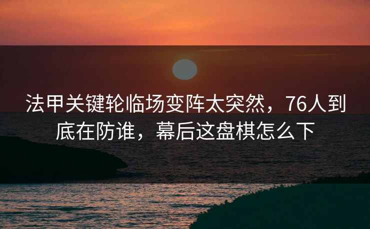 法甲关键轮临场变阵太突然，76人到底在防谁，幕后这盘棋怎么下