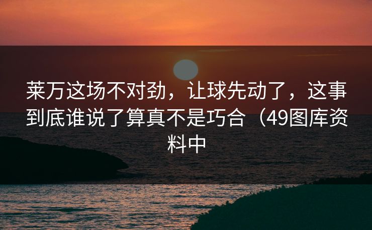 莱万这场不对劲，让球先动了，这事到底谁说了算真不是巧合（49图库资料中