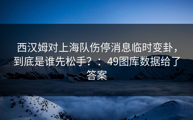 西汉姆对上海队伤停消息临时变卦,到底是谁先松手?:49图库数据给了答案