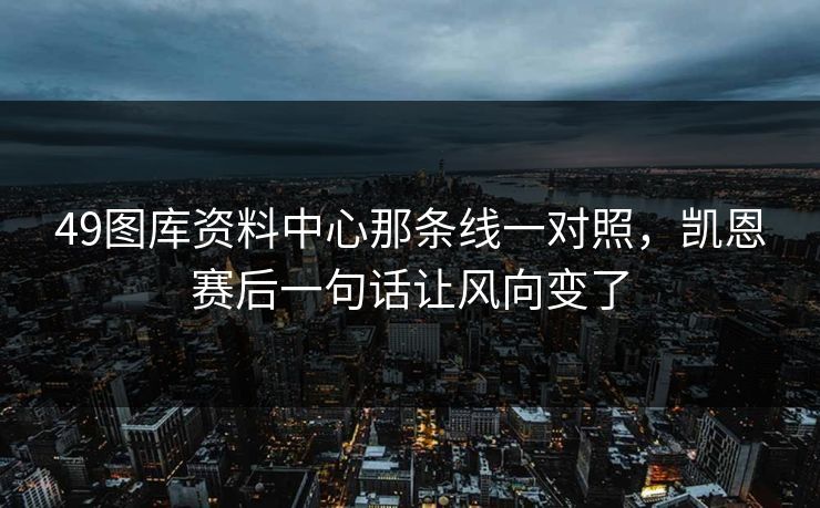 49图库资料中心那条线一对照,凯恩赛后一句话让风向变了