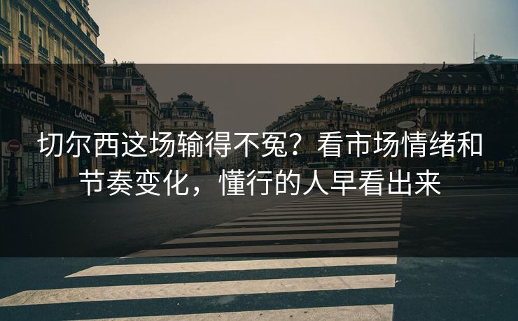 切尔西这场输得不冤？看市场情绪和节奏变化，懂行的人早看出来