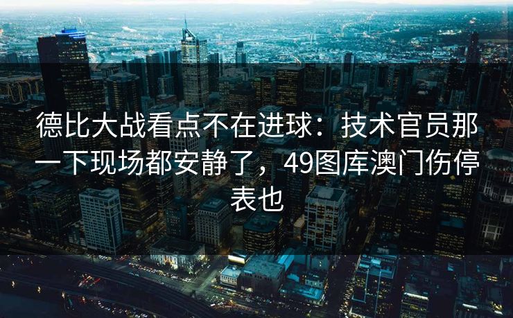 德比大战看点不在进球：技术官员那一下现场都安静了，49图库澳门伤停表也