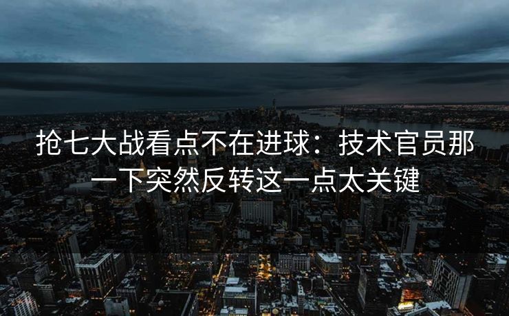 抢七大战看点不在进球:技术官员那一下突然反转这一点太关键