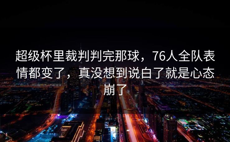 超级杯里裁判判完那球,76人全队表情都变了,真没想到说白了就是心态崩了