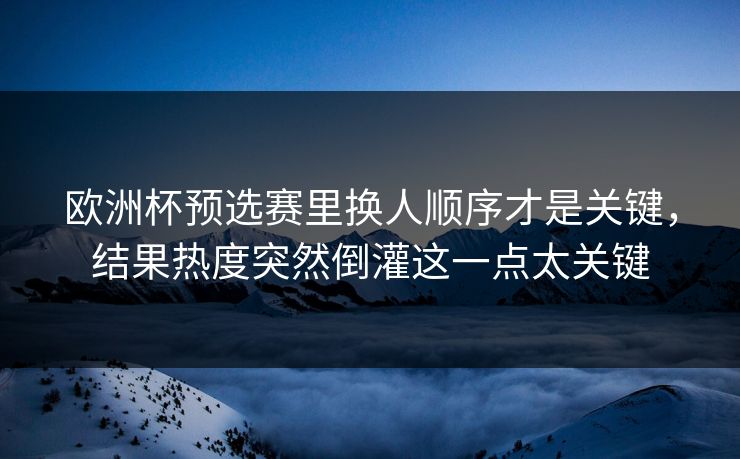欧洲杯预选赛里换人顺序才是关键,结果热度突然倒灌这一点太关键