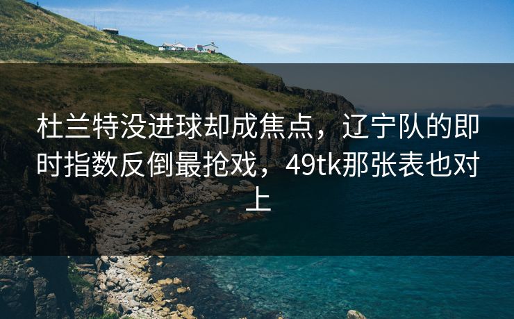 杜兰特没进球却成焦点，辽宁队的即时指数反倒最抢戏，49tk那张表也对上