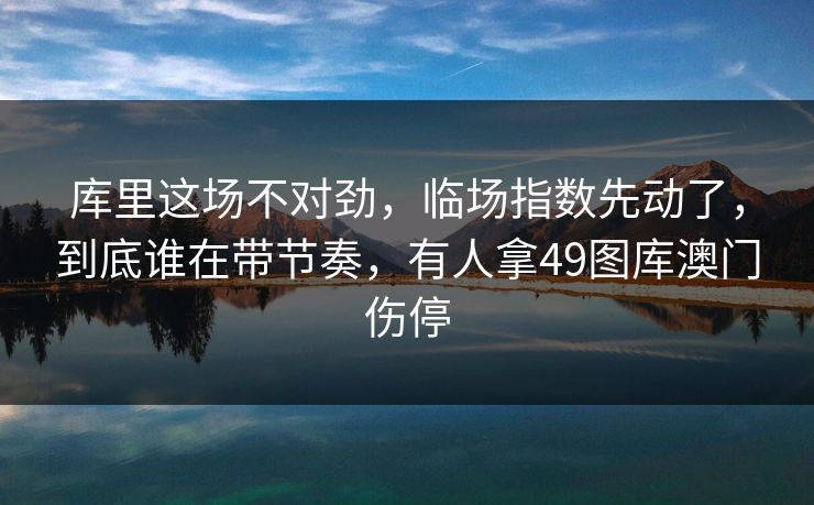 库里这场不对劲，临场指数先动了，到底谁在带节奏，有人拿49图库澳门伤停
